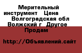 Мерительный  инструмент › Цена ­ 10 000 - Волгоградская обл., Волжский г. Другое » Продам   